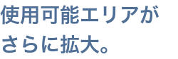 使用可能エリアがさらに拡大。