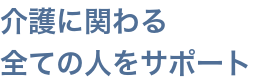 介護に関わる全ての人をサポート