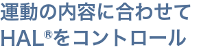 運動の内容に合わせてHAL®をコントロール