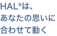 HAL®は、あなたの思いに合わせて動く。