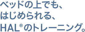 ベッドの上でも、はじめられる、HAL®のトレーニング。